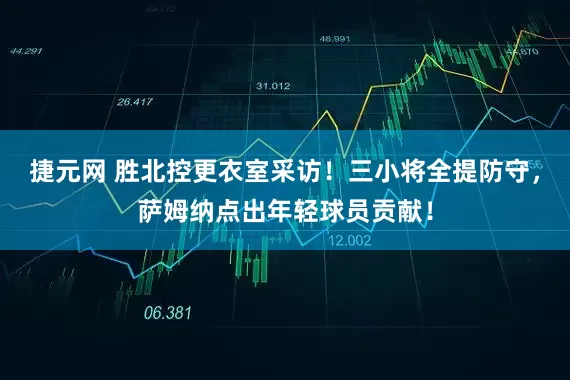 捷元网 胜北控更衣室采访！三小将全提防守，萨姆纳点出年轻球员贡献！