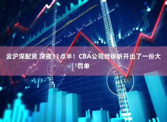 云沪深配资 深夜11点半！CBA公司给徐昕开出了一份大罚单