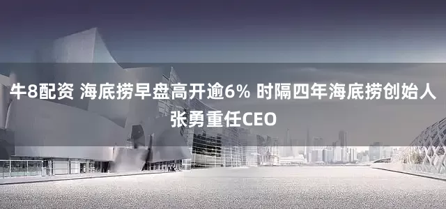 牛8配资 海底捞早盘高开逾6% 时隔四年海底捞创始人张勇重任CEO