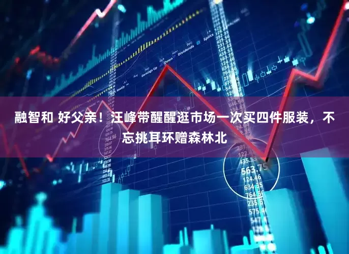 融智和 好父亲！汪峰带醒醒逛市场一次买四件服装，不忘挑耳环赠森林北