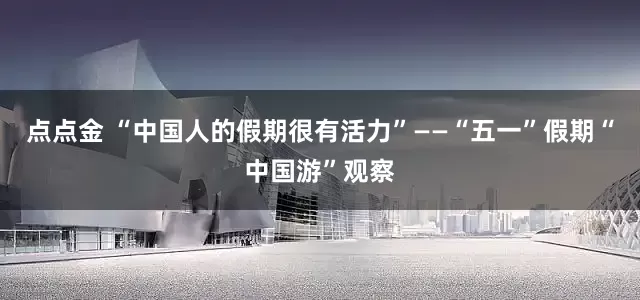 点点金 “中国人的假期很有活力”——“五一”假期“中国游”观察