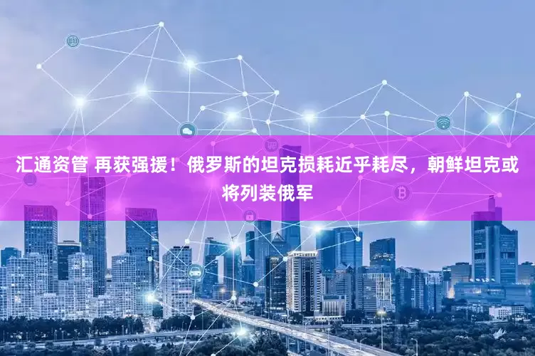 汇通资管 再获强援！俄罗斯的坦克损耗近乎耗尽，朝鲜坦克或将列装俄军