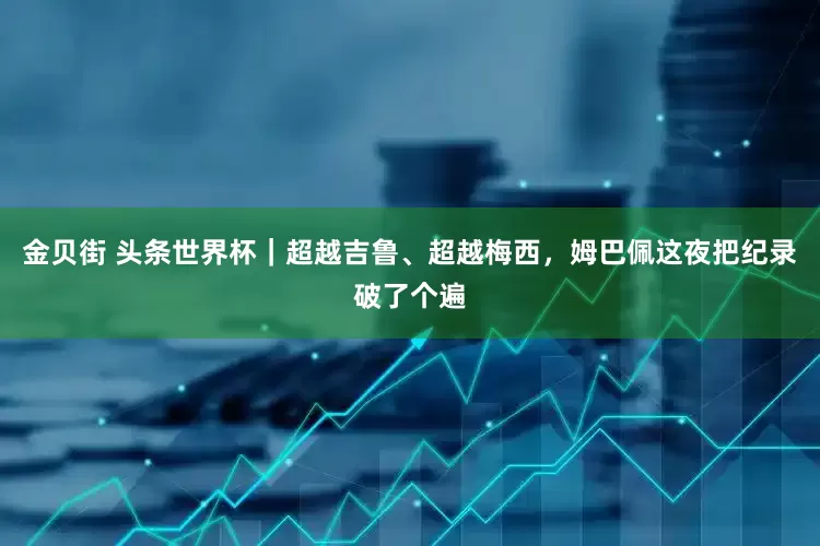 金贝街 头条世界杯｜超越吉鲁、超越梅西，姆巴佩这夜把纪录破了个遍
